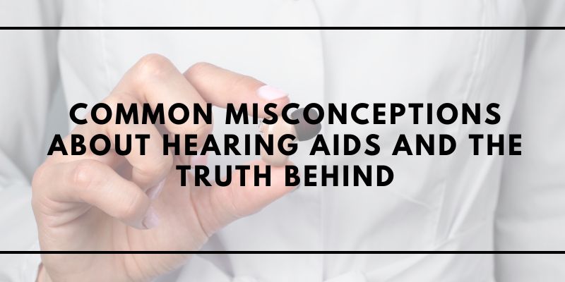 Common Misconceptions about Hearing Aids and the Truth Behind