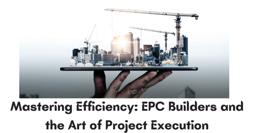 Mastering Efficiency: EPC Builders and the Art of Project Execution