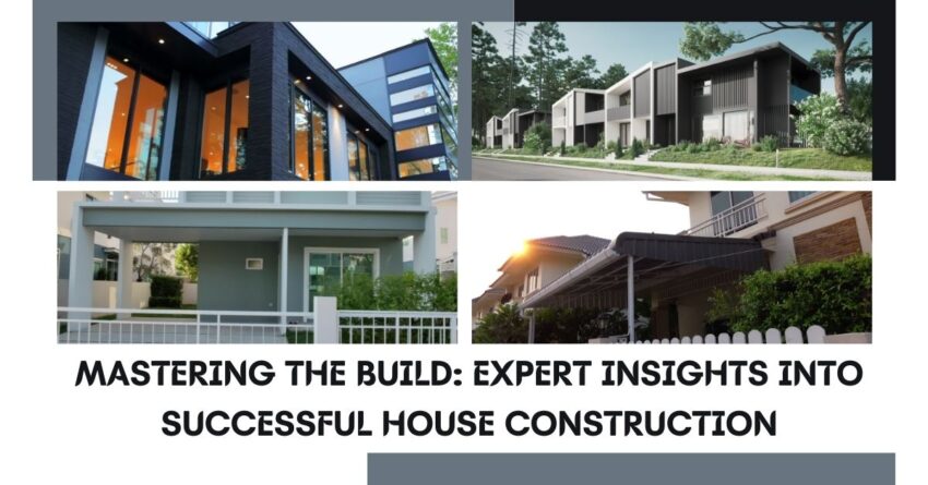 Mastering the Build: Expert Insights into Successful House Construction